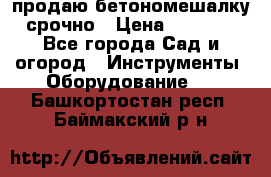 продаю бетономешалку  срочно › Цена ­ 40 000 - Все города Сад и огород » Инструменты. Оборудование   . Башкортостан респ.,Баймакский р-н